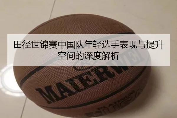 田径世锦赛中国队年轻选手表现与提升空间的深度解析